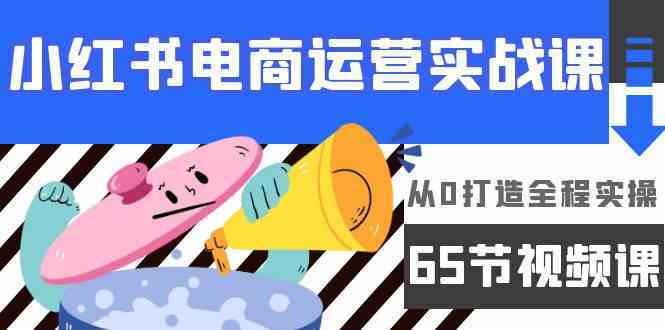 【9632】 小红书电商运营实战课，从0打造全程实操（65节视频课）