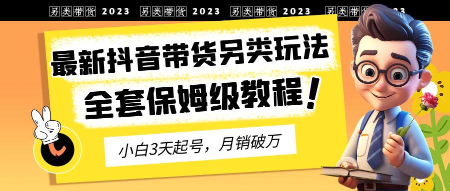 【6891】2023年最新抖音带货另类玩法，3天起号，月销破万（保姆级教程）