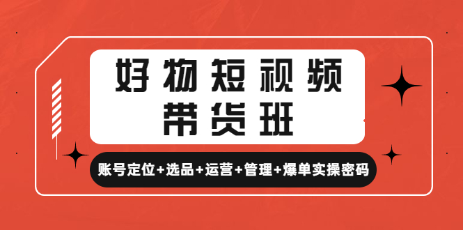 【4752】好物短视频带货班：账号定位+选品+运营+管理+爆单实操密码