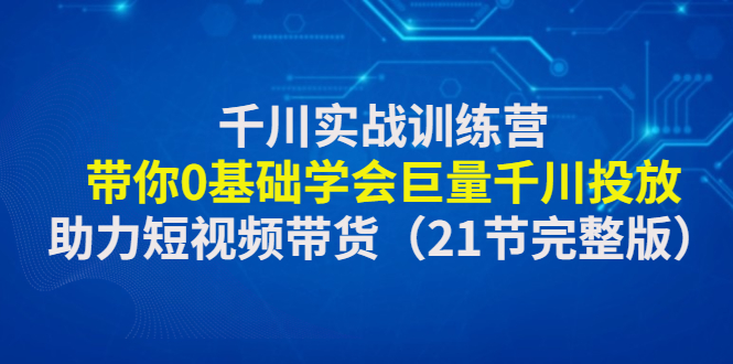 【4753】千川实战训练营：带你0基础学会巨量千川投放，助力短视频带货