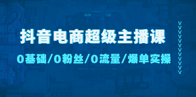 【4827】抖音电商超级主播课：0基础、0粉丝、0流量、爆单实操