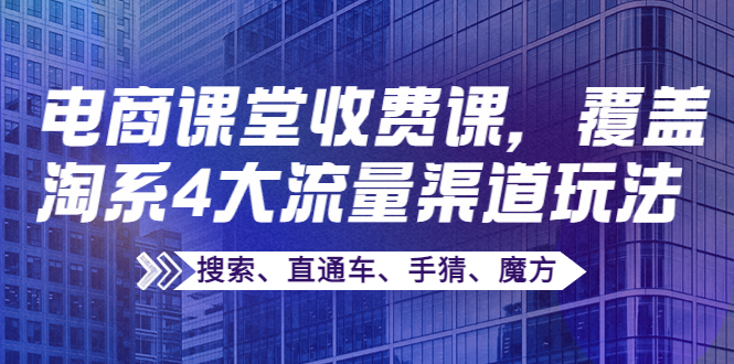 【4086】某电商课堂收费课，覆盖淘系4大流量渠道玩法【搜索、直通车、手猜、魔方】