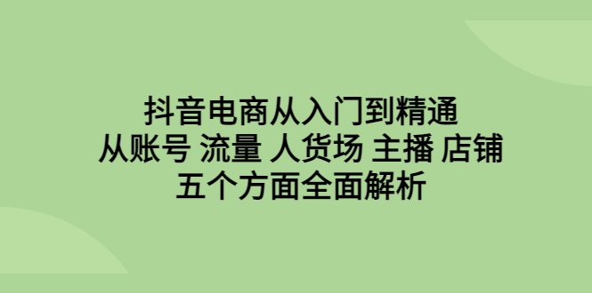 【6699】抖音电商从入门到精通，从账号 流量 人货场 主播 店铺五个方面全面解析