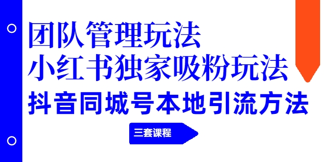 【2274】团队管理玩法+小红书独家吸粉玩法+抖音同城号本地引流方法（三套课程）