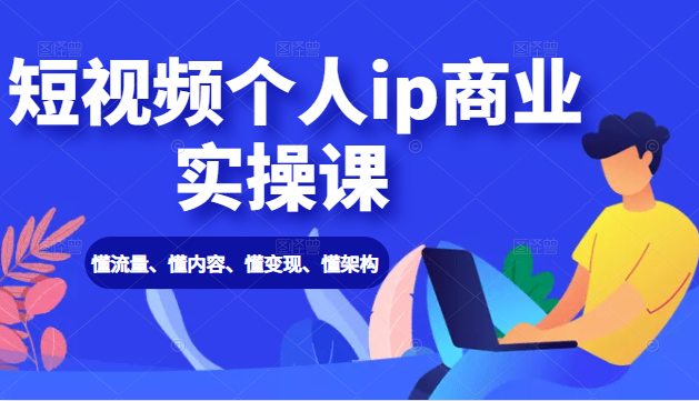 【2276】短视频个人ip商业实操课： 懂流量、懂内容、懂变现、懂架构（价值999元）