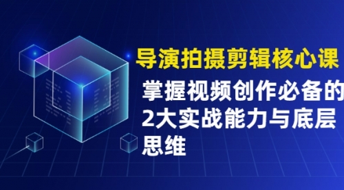 【2343】导演拍摄剪辑核心课，掌握视频创作必备的2大实战能力与底层思维