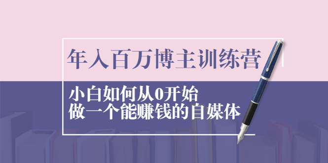 【2429】年入百万博主训练营：小白如何从0开始做一个能赚钱的自媒体