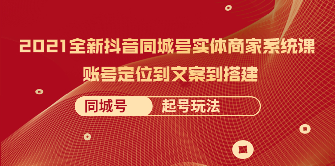 【2495】2021全新抖音同城号实体商家系统课，账号定位到文案到搭建 同城号起号玩法