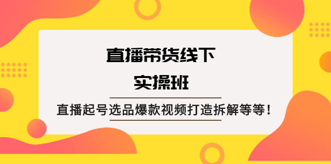 【2496】直播带货线下实操班：直播起号选品爆款视频打造拆解等等