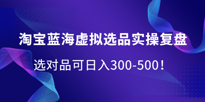 【2549】淘宝蓝海虚拟选品实操复盘，选对品可日入300-500