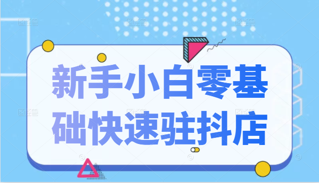 【2565】抖音小店新手小白零基础快速入驻抖店100%开通（全套11节课程）