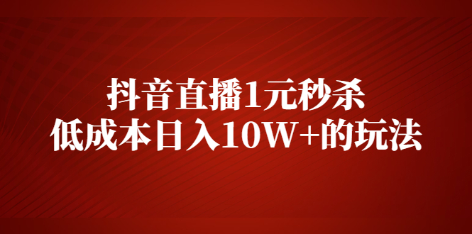 【2579】抖音直播1元秒杀，低成本日入10W+的玩法【视频课程】