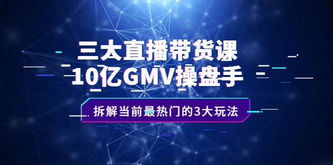 【2596】三大直播带货课：10亿GMV操盘手，拆解当前最热门的3大玩法