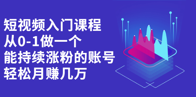 【2632】短视频入门课程，从0-1做一个能持续涨粉的账号，轻松月赚几万