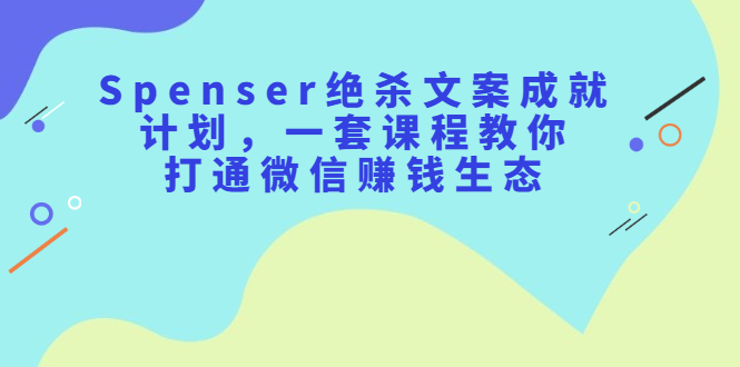 【2649】Spenser绝杀文案成就计划，一套课程教你打通微信赚钱生态