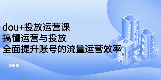 【2696】dou+投放运营课：搞懂运营与投放，全面提升账号的流量运营效率