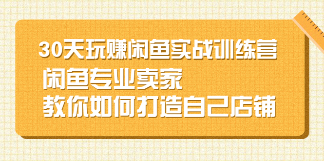 【2719】30天玩赚闲鱼实战训练营，闲鱼专业卖家教你如何打造自己店铺