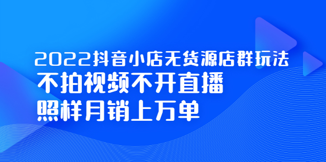 【2720】2022抖音小店无货源店群玩法，不拍视频不开直播照样月销上万单