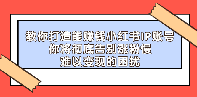 【2740】教你打造能赚钱小红书IP账号：你将彻底告别涨粉慢，难以变现的困扰