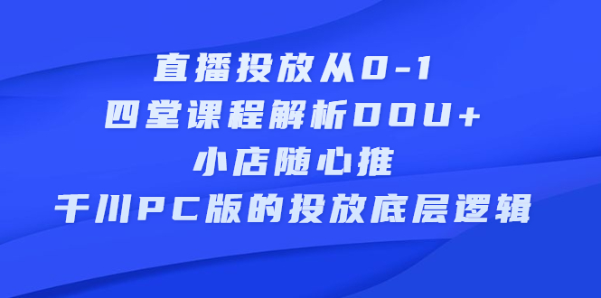 【2745】直播投放从0-1，四堂课程解析DOU+、小店随心推、千川PC版的投放底层逻辑