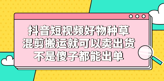 【2780】抖音短视频好物种草，混剪搬运就可以卖出货，不是傻子都能出单