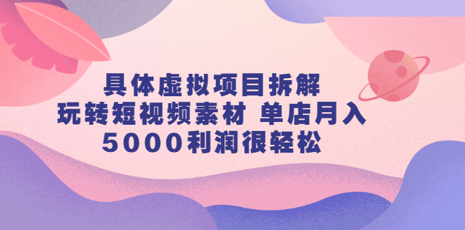 【2787】具体虚拟项目拆解，玩转短视频素材 单店月入5000利润很轻松【视频课程】