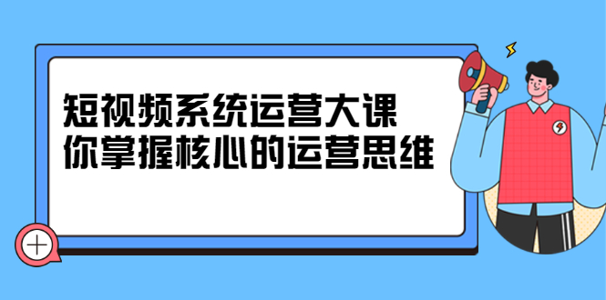 【2795】短视频系统运营大课，你掌握核心的运营思维