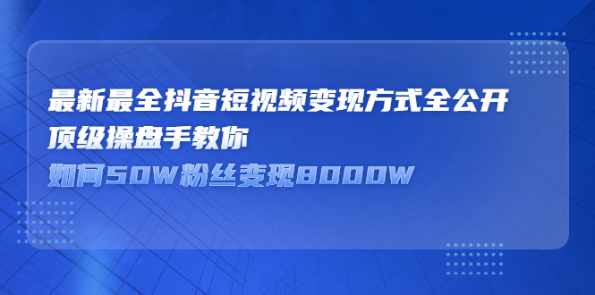 【2798】最新最全抖音短视频变现方式全公开，顶级操盘手教你如何50W粉丝变现8000W