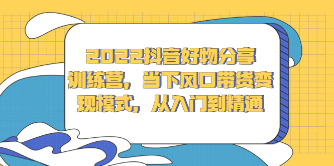 【2807】2022抖音好物分享训练营，当下风口带货变现模式，从入门到精通