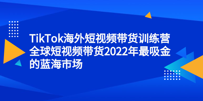 【2814】TikTok海外短视频带货训练营，全球短视频带货2022年最吸金的蓝海市场