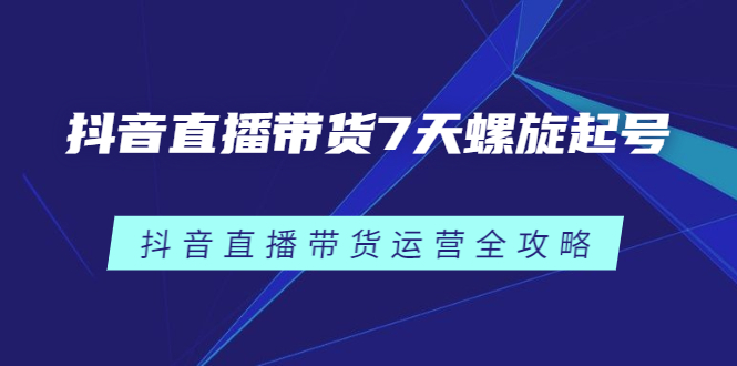 【2850】抖音直播带货7天螺旋起号，抖音直播带货运营全攻略