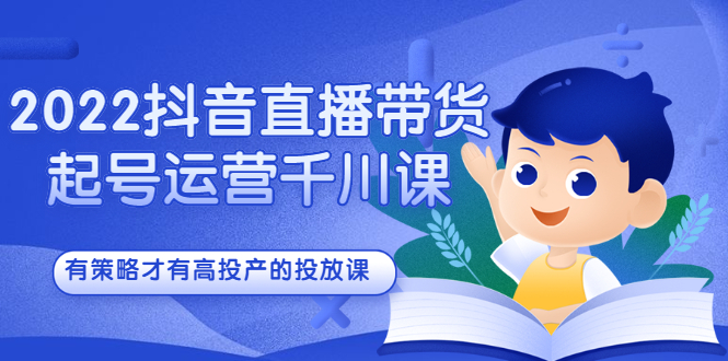 【2859】2022抖音直播带货起号运营千川课，有策略才有高投产的投放课