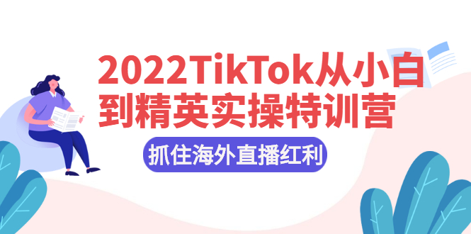 【2860】2022TikTok从小白到精英实操特训营，掌握TikTok核心技术，抓住海外直播红利