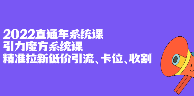 【2865】2022直通车系统课+引力魔方系统课，精准拉新低价引流、卡位、收割