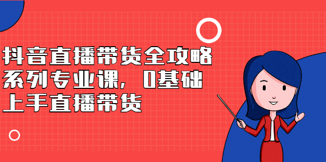 【2866】抖音直播带货全攻略系列专业课，0基础上手直播带货