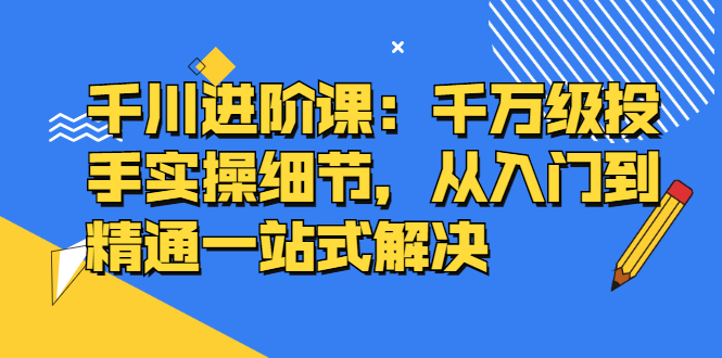 【2870】千川进阶课：千万级投手实操细节，从入门到精通一站式解决