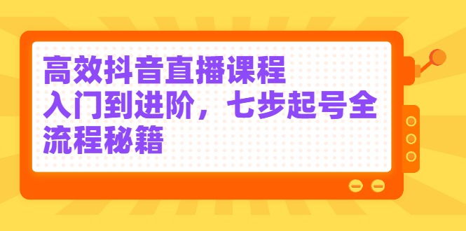 【2871】高效抖音直播课程，入门到进阶，七步起号全流程秘籍