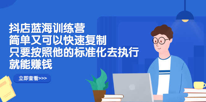 【2896】抖店蓝海训练营：简单又可以快速复制，只要按照他的标准化去执行就能赚钱