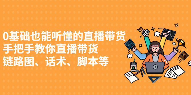 【2898】0基础也能听懂的直播带货，手把手教你直播带货 链路图、话术、脚本等