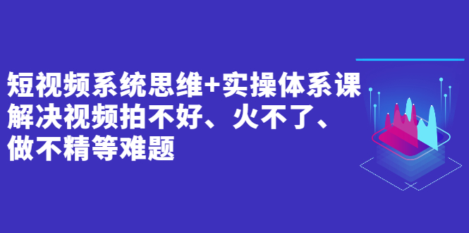 【2906】短视频系统思维+实操体系课：解决视频拍不好、火不了、做不精等难题