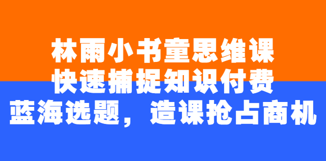 【2923】林雨小书童思维课：快速捕捉知识付费蓝海选题，造课抢占商机