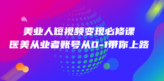 【2928】美业人短视频变现必修课，医美从业者账号从0-1带你上路价值3980元