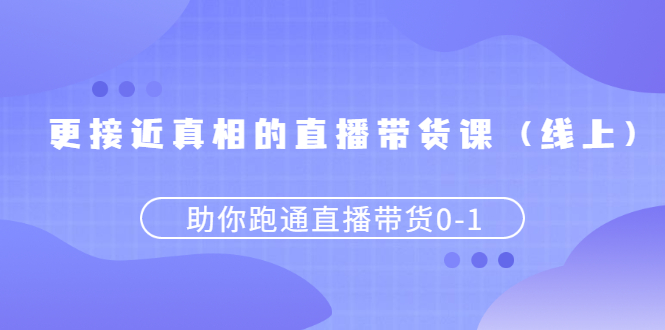 【2948】更接近真相的直播带货课（线上）,助你跑通直播带货0-1