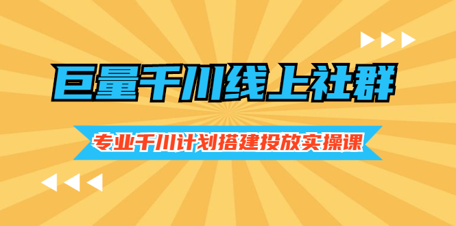 【2955】巨量千川线上社群，专业千川计划搭建投放实操课价值999元