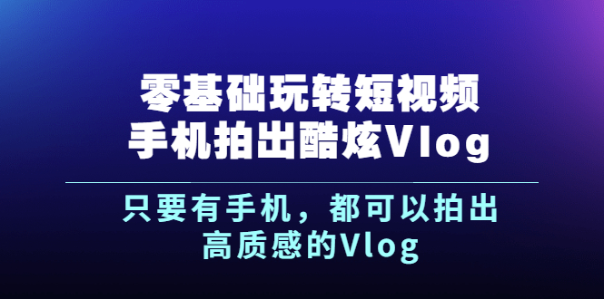 【2963】《零基础玩转短视频手机拍出酷炫Vlog》只要有手机，都可以拍出高质感的Vlog