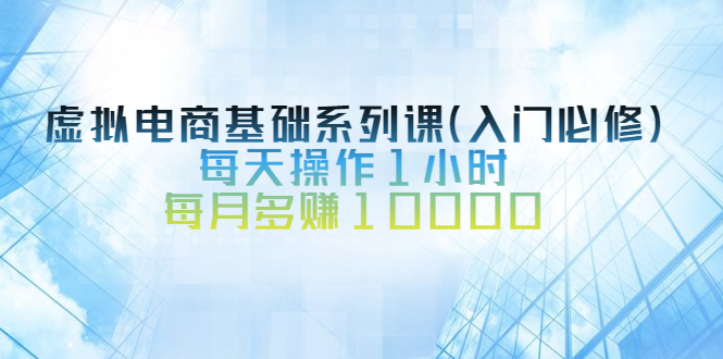 【2995】虚拟电商基础系列课（入门必修），每天操作1小时，每月多赚10000