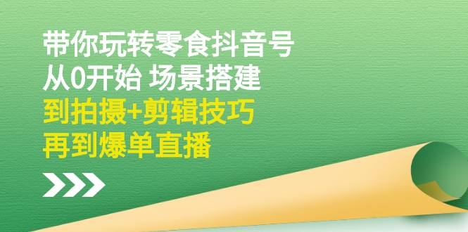 【2997】带你玩转零食抖音号：从0开始 场景搭建，到拍摄+剪辑技巧，再到爆单直播