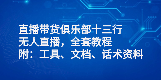 【3012】直播带货俱乐部十三行、无人直播，全套教程附：工具、文档、话术资料