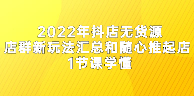 【3015】2022年抖店无货源店群新玩法汇总和随心推起店 1节课学懂