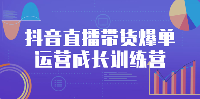 【3021】抖音直播带货爆单运营成长训练营，手把手教你玩转直播带货